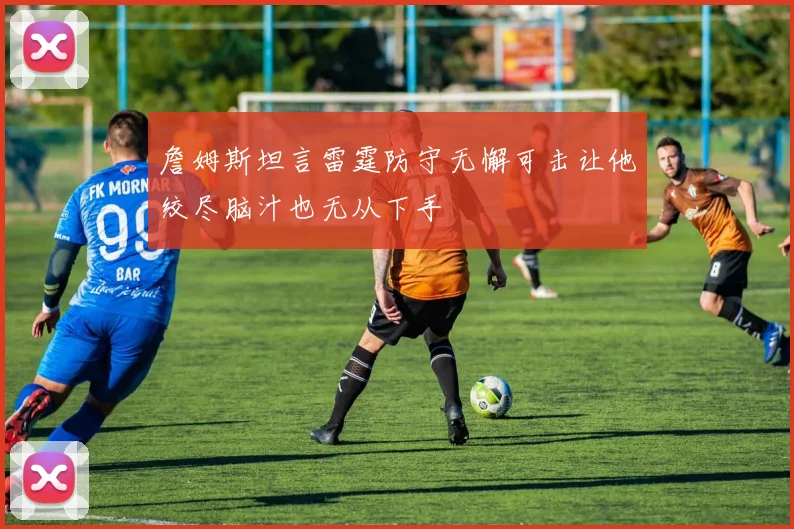 詹姆斯坦言雷霆防守无懈可击让他绞尽脑汁也无从下手