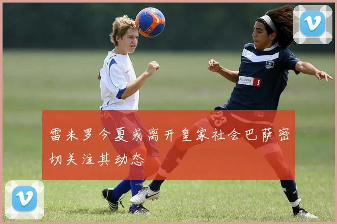 雷米罗今夏或离开皇家社会巴萨密切关注其动态
