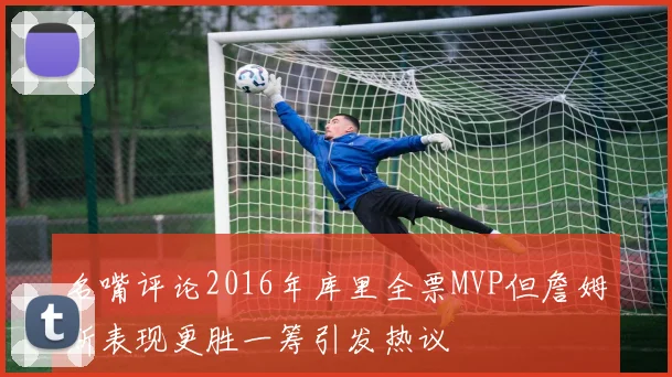 名嘴评论2016年库里全票MVP但詹姆斯表现更胜一筹引发热议