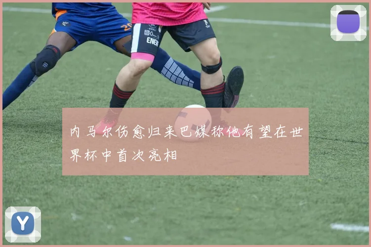 内马尔伤愈归来巴媒称他有望在世界杯中首次亮相