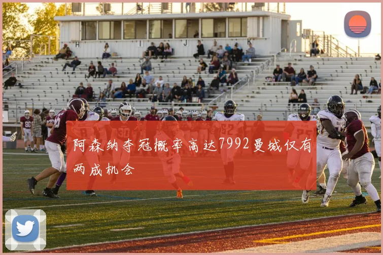阿森纳夺冠概率高达7992曼城仅有两成机会