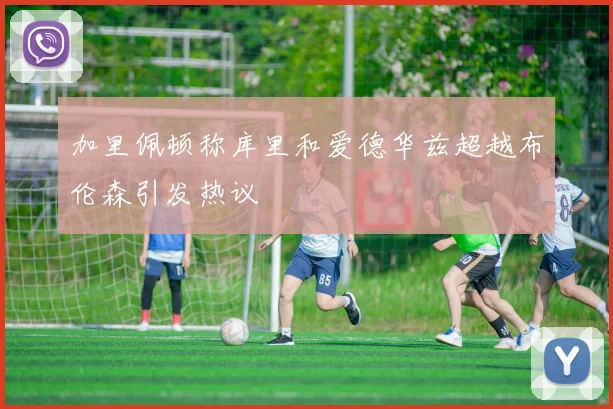 加里佩顿称库里和爱德华兹超越布伦森引发热议