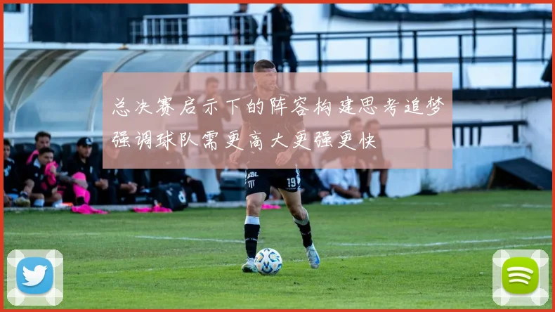 总决赛启示下的阵容构建思考追梦强调球队需更高大更强更快