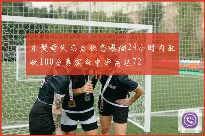 东契奇失恋后状态爆棚24小时内狂砍100分真实命中率高达72
