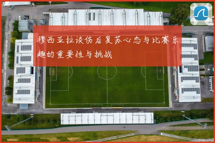 穆西亚拉谈伤后复苏心态与比赛乐趣的重要性与挑战