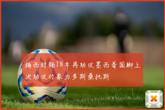 梅西时隔18年再助攻墨西哥国脚上次助攻对象为多斯桑托斯