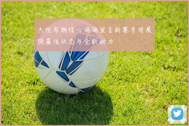 杰伦布朗信心满满宣言新赛季将展现最佳状态与全新动力