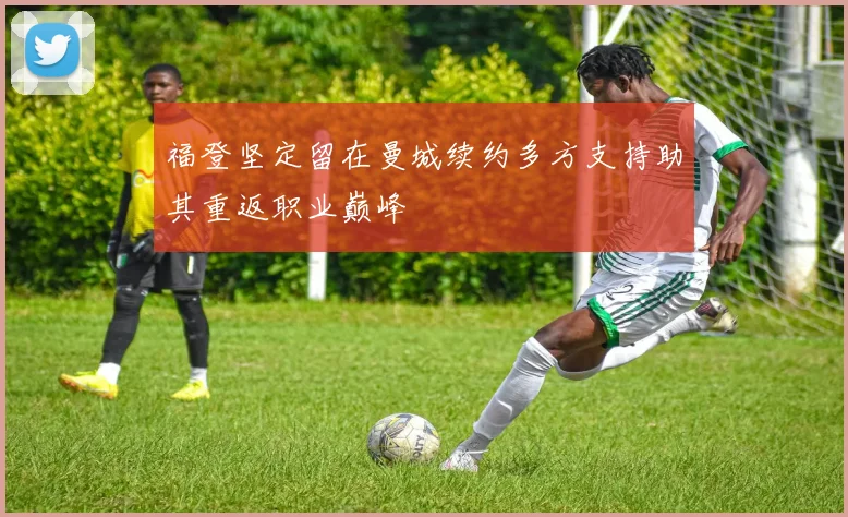 福登坚定留在曼城续约多方支持助其重返职业巅峰