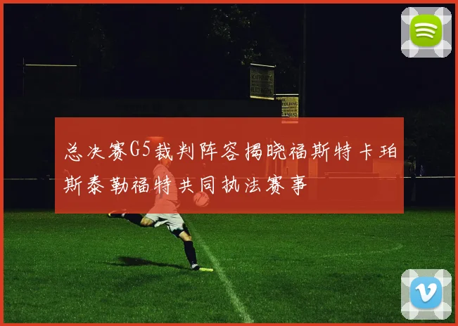 总决赛G5裁判阵容揭晓福斯特卡珀斯泰勒福特共同执法赛事