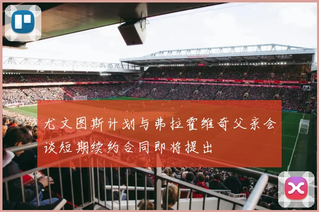 尤文图斯计划与弗拉霍维奇父亲会谈短期续约合同即将提出