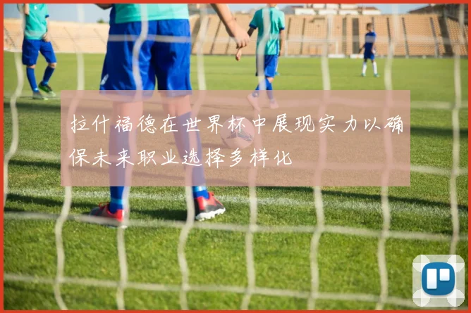 拉什福德在世界杯中展现实力以确保未来职业选择多样化