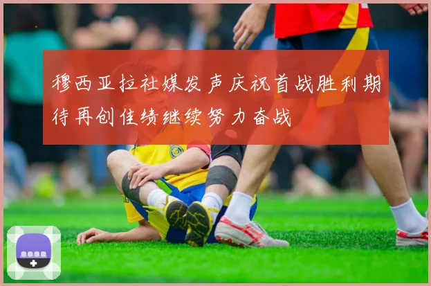 穆西亚拉社媒发声庆祝首战胜利期待再创佳绩继续努力奋战