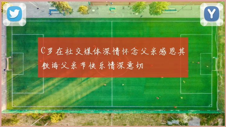 C罗在社交媒体深情怀念父亲感恩其教诲父亲节快乐情深意切