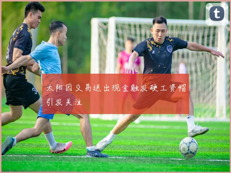太阳因交易送出现金触发硬工资帽引发关注