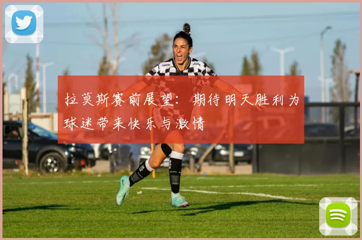 拉莫斯赛前展望：期待明天胜利为球迷带来快乐与激情