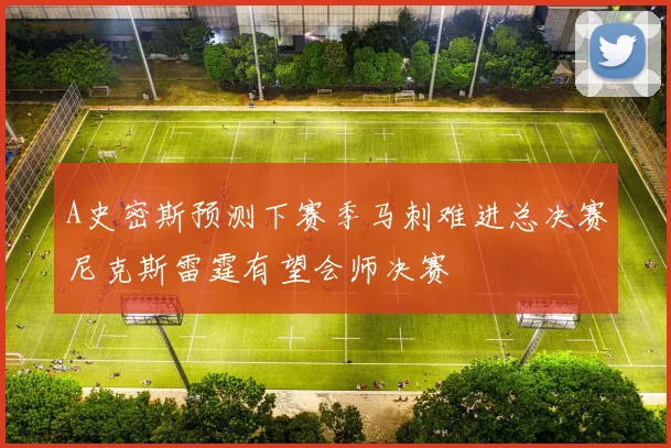 A史密斯预测下赛季马刺难进总决赛尼克斯雷霆有望会师决赛