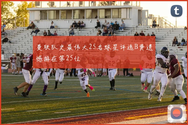 曼联队史最伟大25名球星评选B费遗憾排在第25位