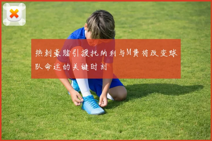 热刺豪赌引援托纳利与M费将改变球队命运的关键时刻
