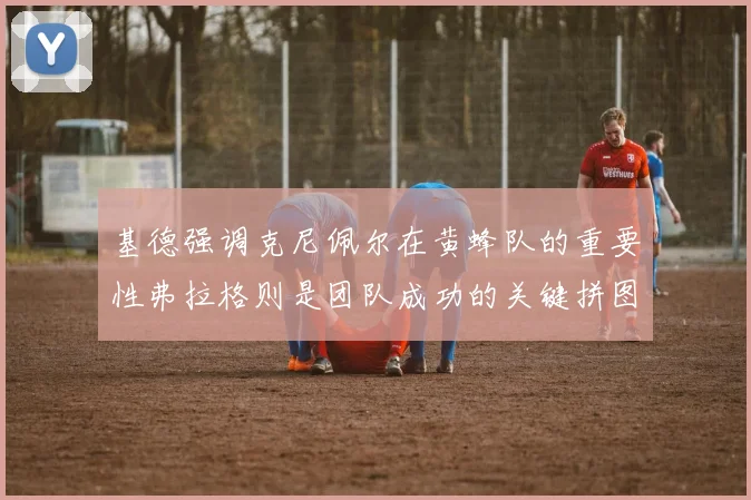 基德强调克尼佩尔在黄蜂队的重要性弗拉格则是团队成功的关键拼图