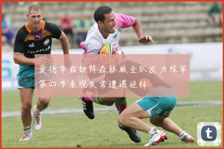 爱德华兹缺阵森林狼全队发力绿军第四节表现失常遭遇逆转