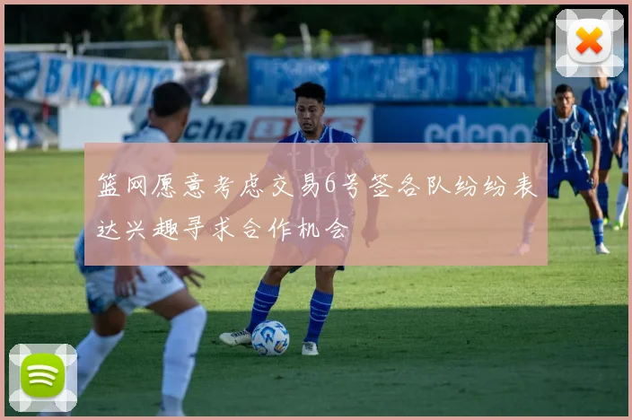 篮网愿意考虑交易6号签各队纷纷表达兴趣寻求合作机会
