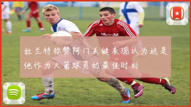 杜兰特称赞阿门关键表现认为这是他作为火箭球员的最佳时刻