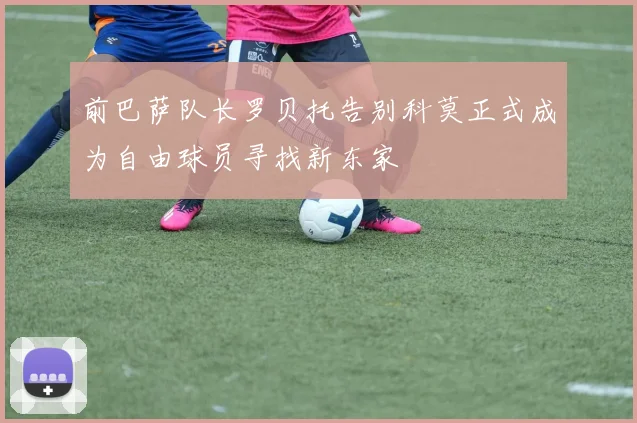 前巴萨队长罗贝托告别科莫正式成为自由球员寻找新东家