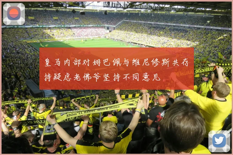 皇马内部对姆巴佩与维尼修斯共存持疑虑老佛爷坚持不同意见