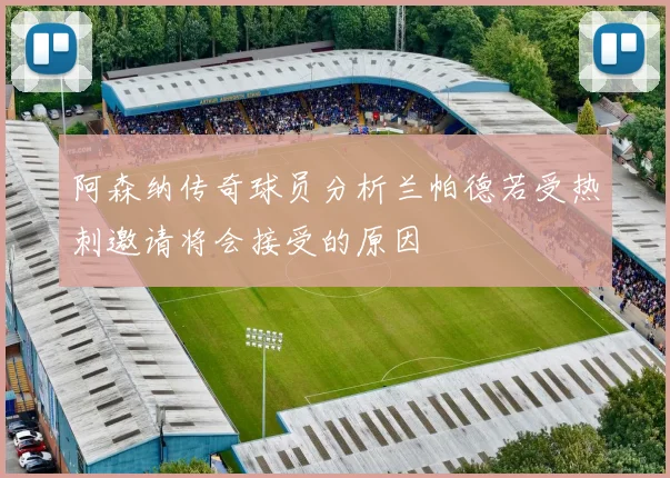 阿森纳传奇球员分析兰帕德若受热刺邀请将会接受的原因