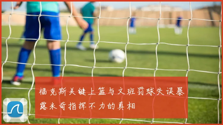 福克斯关键上篮与文班罚球失误暴露米奇指挥不力的真相